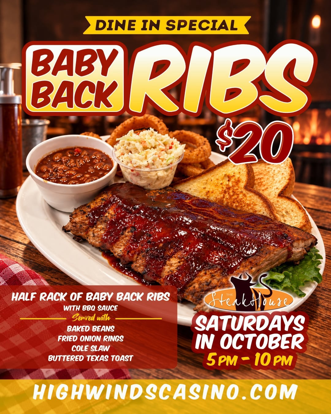 Dine-in special at The Steakhouse at High Winds Casino featuring a half rack of baby back ribs with BBQ sauce, baked beans, fried onion rings, cole slaw and buttered Texas toast for $20. Available Saturdays in October from 5 PM to 10 PM.