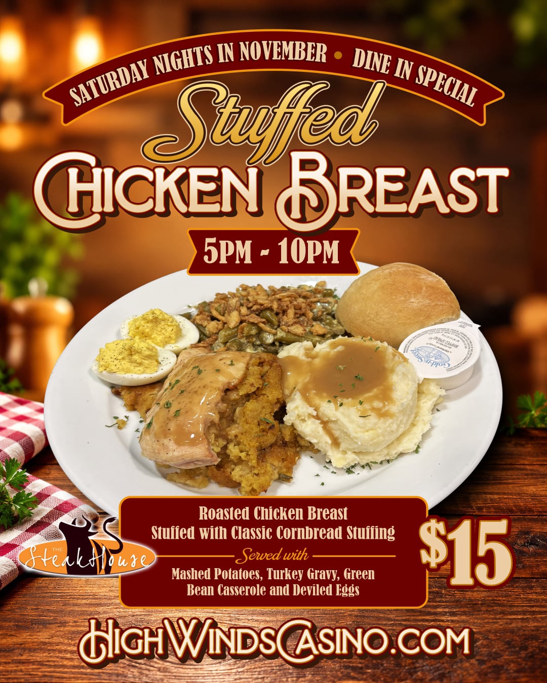 High Winds Casino's November Stuffed Chicken Breast Dinner special features roasted chicken breast stuffed with classic cornbread stuffing, served with mashed potatoes and turkey gravy, green bean casserole, deviled eggs and a dinner roll. Available every Saturday in November from 5 PM to 10 PM for $15 at The Steakhouse inside High Winds Casino, located 3 miles east of Miami, Oklahoma, on Highway 10.