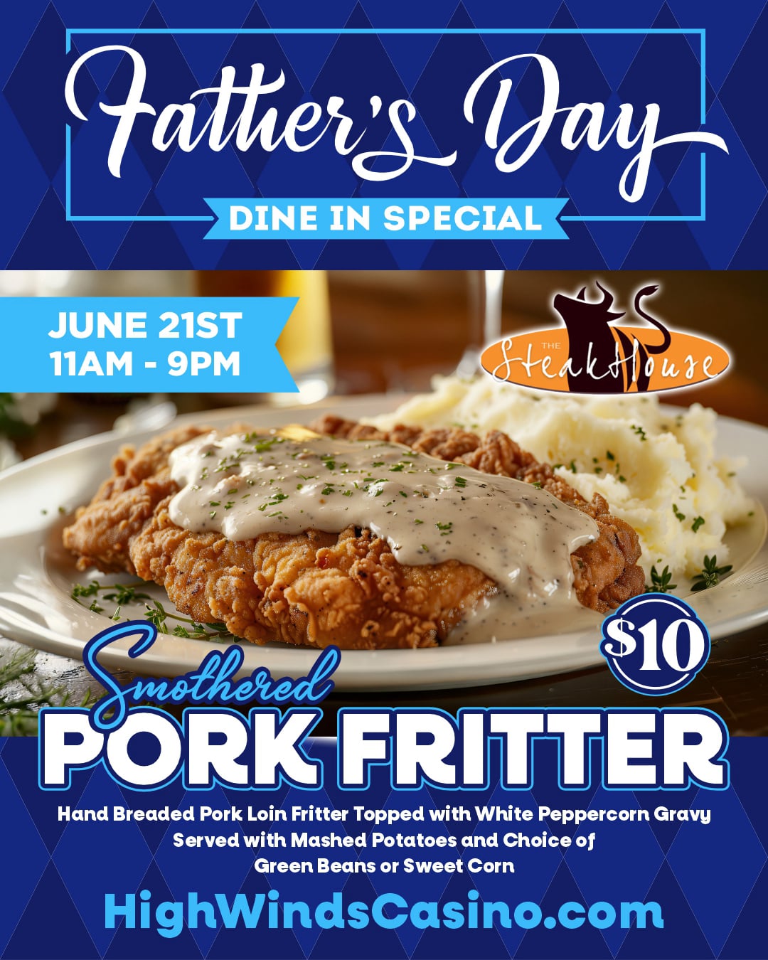 **Alt Text:** Father’s Day special graphic for The Steakhouse at High Winds Casino. The image features a hand-breaded pork fritter smothered in white peppercorn gravy, served with mashed potatoes topped with gravy and a side of green beans. Text announces a Father’s Day special available June 21 from 11 AM to 9 PM for $10. The promotion is for dine-in only and highlights a hearty comfort-food meal perfect for Father’s Day. High Winds Casino branding and contact information are displayed at the bottom of the graphic.