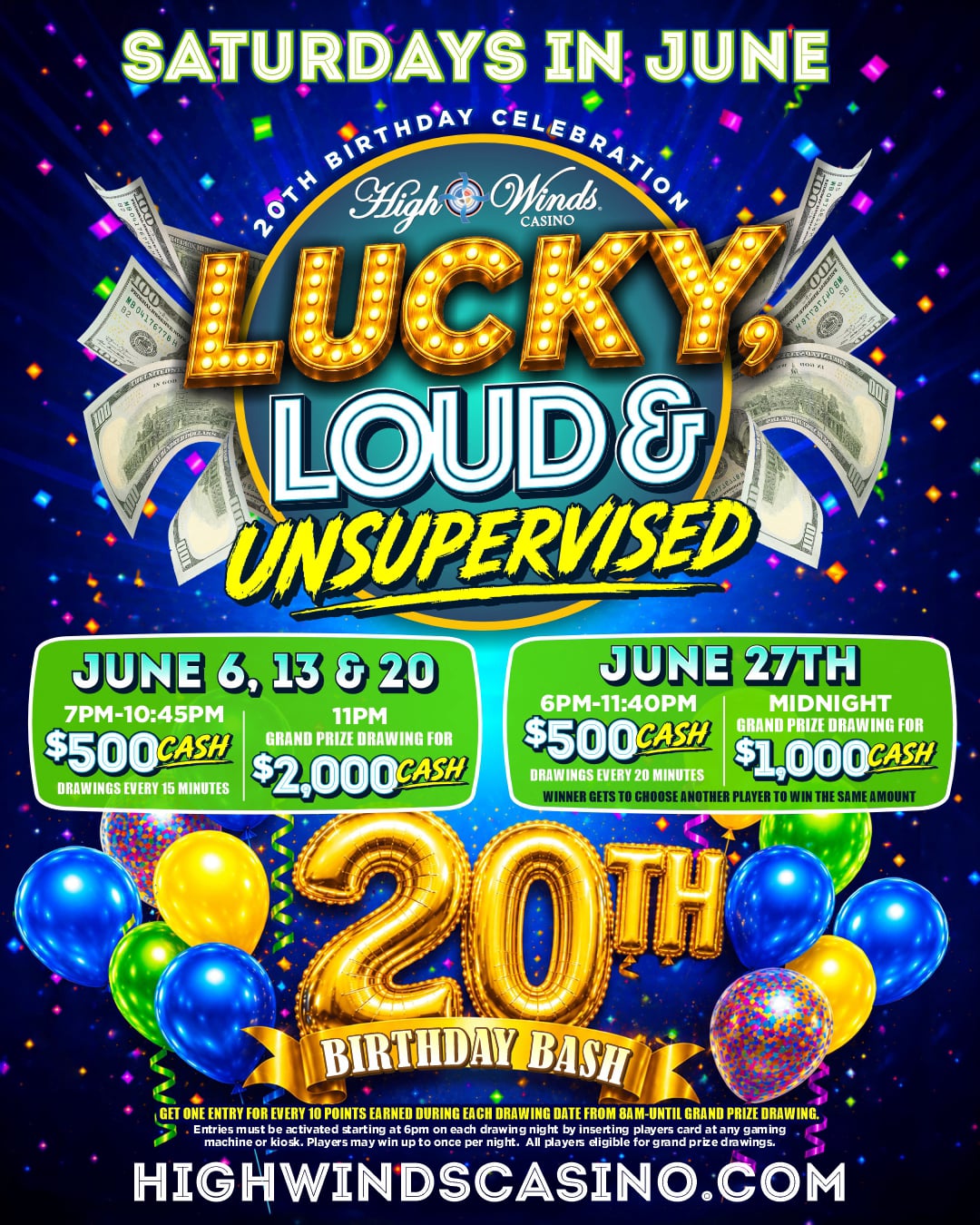 **Alt Text:**  High Winds Casino's 20th Birthday Bash promotion graphic featuring a colorful birthday cake topped with the number 20 and surrounded by balloons and confetti. The headline reads "Lucky, Loud & Unsupervised" with the tagline "Celebrating 20 Years!" Promotional details include $500 cash drawings every 15 minutes on June 6, 13, and 20 from 7 PM to 10:45 PM with a $2,000 grand prize at 11 PM. On June 27, $500 cash drawings occur every 20 minutes from 6 PM to 11:40 PM with a $1,000 grand prize at midnight. Players earn one entry for every 10 points earned on drawing dates beginning at 8 AM. The June 27 event features a special "Winner Picks a Winner" format where each winner chooses another player to receive the same prize. The graphic uses vibrant birthday-themed colors with High Winds Casino branding and the phrase "Lucky, Loud & Unsupervised Since 2006." 😎